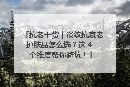 抗老干货｜淡纹抗衰老护肤品怎么选？这 4 个维度帮你避坑！