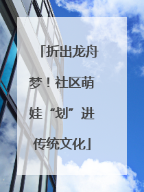 折出龙舟梦！社区萌娃“划”进传统文化