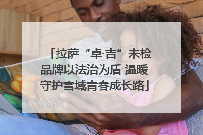拉萨“卓·吉”未检品牌以法治为盾 温暖守护雪域青春成长路