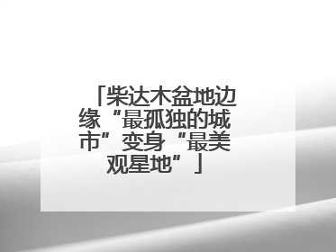 柴达木盆地边缘“最孤独的城市”变身“最美观星地”