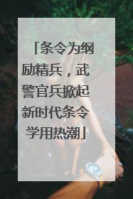 条令为纲励精兵，武警官兵掀起新时代条令学用热潮