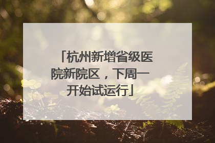 杭州新增省级医院新院区，下周一开始试运行