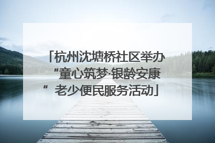 杭州沈塘桥社区举办“童心筑梦·银龄安康”老少便民服务活动