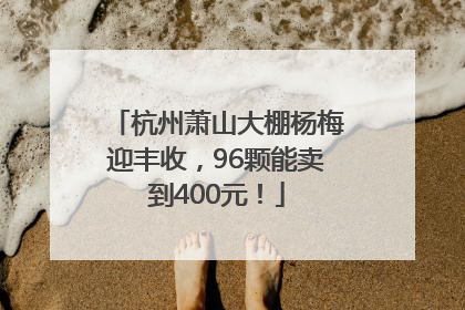 杭州萧山大棚杨梅迎丰收，96颗能卖到400元！