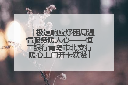极速响应纾困局温情服务暖人心——恒丰银行青岛市北支行暖心上门开卡获赞