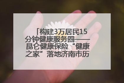 构建3万居民15分钟健康服务圈——昆仑健康保险“健康之家”落地济南市历城区鲍山街道