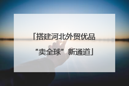 搭建河北外贸优品“卖全球”新通道