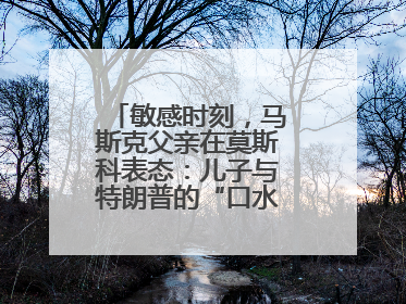 敏感时刻，马斯克父亲在莫斯科表态：儿子与特朗普的“口水仗”是个错误