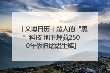 文博日历丨楚人的“黑”科技 地下埋藏2500年依旧熠熠生辉