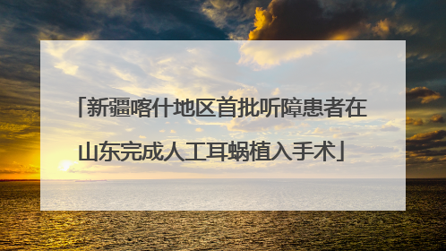 新疆喀什地区首批听障患者在山东完成人工耳蜗植入手术