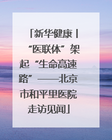 新华健康丨“医联体”架起“生命高速路”——北京市和平里医院走访见闻