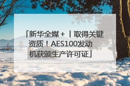 新华全媒＋丨取得关键资质！AES100发动机获颁生产许可证