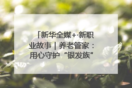 新华全媒+·新职业故事｜养老管家：用心守护“银发族”的幸福“夕阳红”
