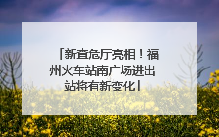 新查危厅亮相！福州火车站南广场进出站将有新变化