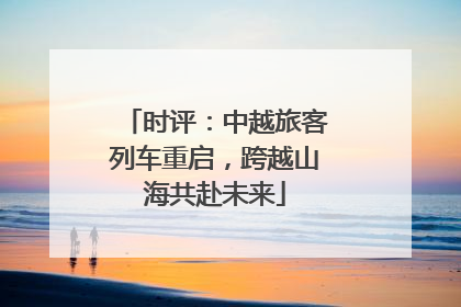 时评：中越旅客列车重启，跨越山海共赴未来