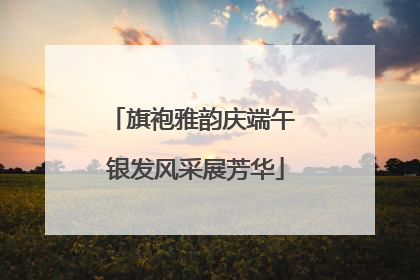 旗袍雅韵庆端午 银发风采展芳华