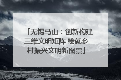 无锡马山：创新构建三维文明矩阵 绘就乡村振兴文明新图景