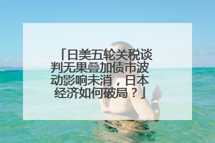 日美五轮关税谈判无果叠加债市波动影响未消，日本经济如何破局？