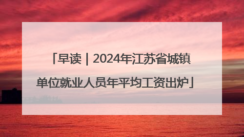 早读｜2024年江苏省城镇单位就业人员年平均工资出炉