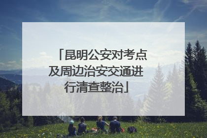昆明公安对考点及周边治安交通进行清查整治