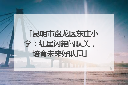 昆明市盘龙区东庄小学：红星闪耀闯队关，培育未来好队员