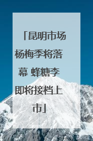 昆明市场杨梅季将落幕 蜂糖李即将接档上市