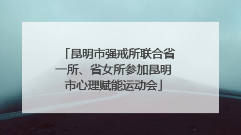昆明市强戒所联合省一所、省女所参加昆明市心理赋能运动会