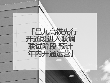 昌九高铁先行开通段进入联调联试阶段 预计年内开通运营