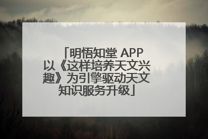 明悟知堂 APP以《这样培养天文兴趣》为引擎驱动天文知识服务升级