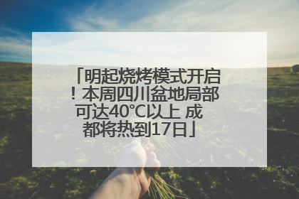 明起烧烤模式开启！本周四川盆地局部可达40℃以上 成都将热到17日