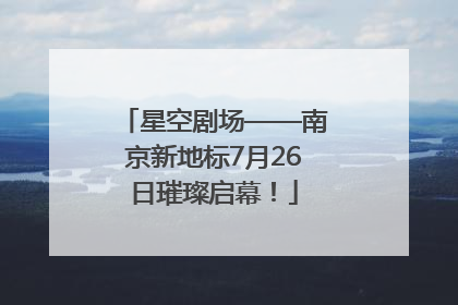 星空剧场——南京新地标7月26日璀璨启幕！