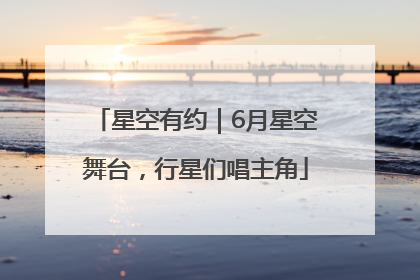 星空有约｜6月星空舞台，行星们唱主角