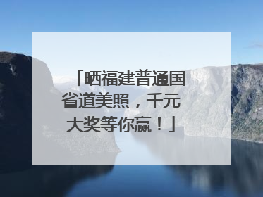 晒福建普通国省道美照，千元大奖等你赢！