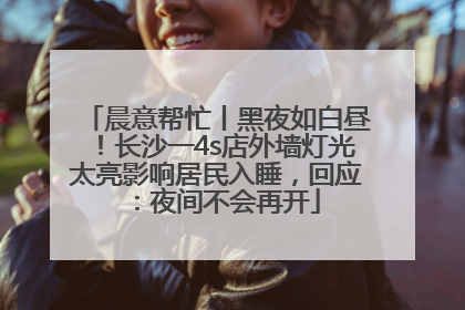 晨意帮忙丨黑夜如白昼！长沙一4s店外墙灯光太亮影响居民入睡，回应：夜间不会再开
