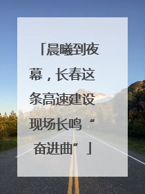 晨曦到夜幕，长春这条高速建设现场长鸣“奋进曲”