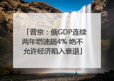 普京：俄GDP连续两年增速超4% 绝不允许经济陷入衰退