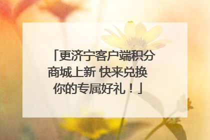 更济宁客户端积分商城上新 快来兑换你的专属好礼！