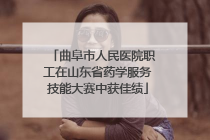 曲阜市人民医院职工在山东省药学服务技能大赛中获佳绩