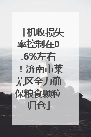 机收损失率控制在0.6%左右！济南市莱芜区全力确保粮食颗粒归仓