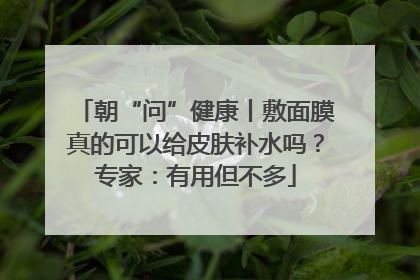 朝“问”健康丨敷面膜真的可以给皮肤补水吗？专家：有用但不多