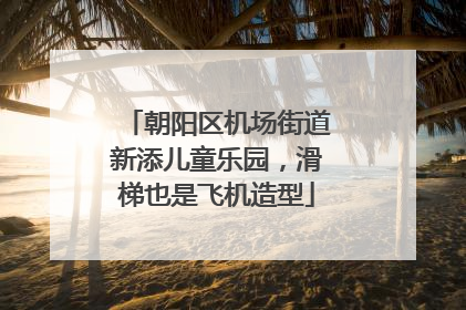 朝阳区机场街道新添儿童乐园，滑梯也是飞机造型