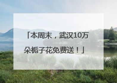 本周末，武汉10万朵栀子花免费送！
