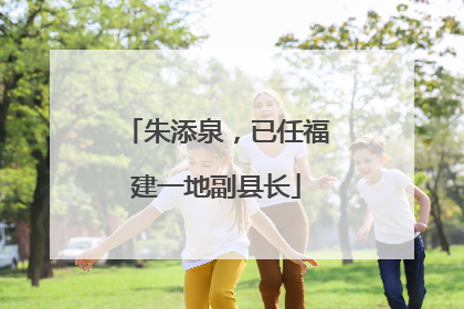 朱添泉，已任福建一地副县长