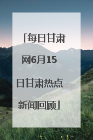 每日甘肃网6月15日甘肃热点新闻回顾