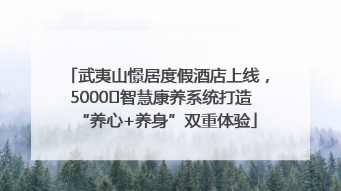 武夷山憬居度假酒店上线，5000㎡智慧康养系统打造“养心+养身”双重体验