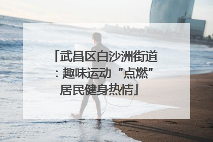 武昌区白沙洲街道：趣味运动“点燃”居民健身热情