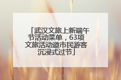 武汉文旅上新端午节活动菜单，63项文旅活动邀市民游客沉浸式过节