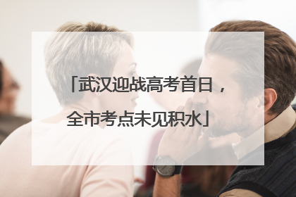武汉迎战高考首日，全市考点未见积水