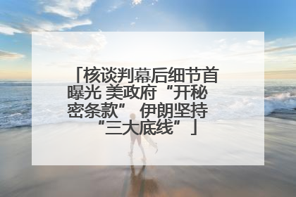 核谈判幕后细节首曝光 美政府“开秘密条款” 伊朗坚持“三大底线”