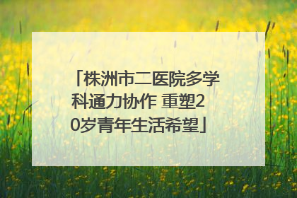 株洲市二医院多学科通力协作 重塑20岁青年生活希望